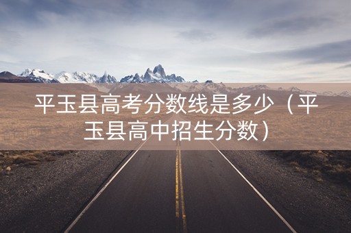 平玉县高考分数线是多少（平玉县高中招生分数）
