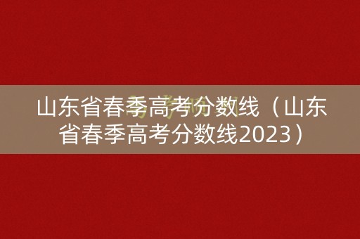 山东省春季高考分数线（山东省春季高考分数线2023）