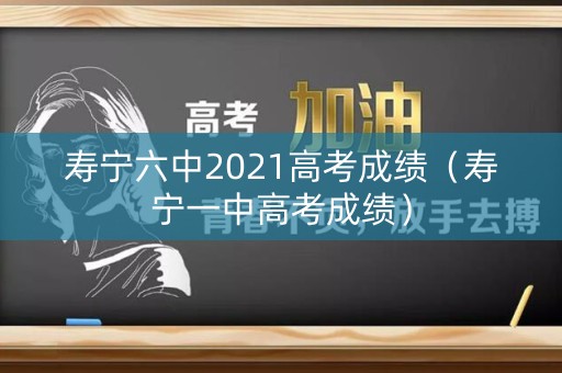 寿宁六中2021高考成绩（寿宁一中高考成绩）