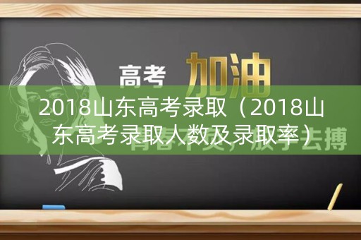 2018山东高考录取（2018山东高考录取人数及录取率）