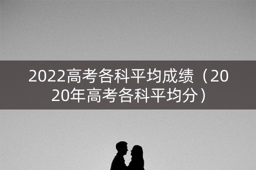 2022高考各科平均成绩（2020年高考各科平均分）