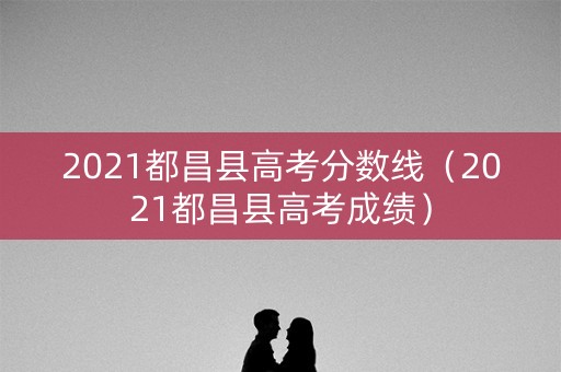 2021都昌县高考分数线（2021都昌县高考成绩）