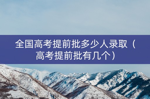 全国高考提前批多少人录取（高考提前批有几个）