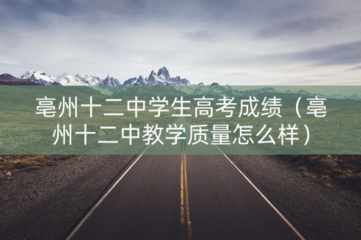 亳州十二中学生高考成绩（亳州十二中教学质量怎么样）