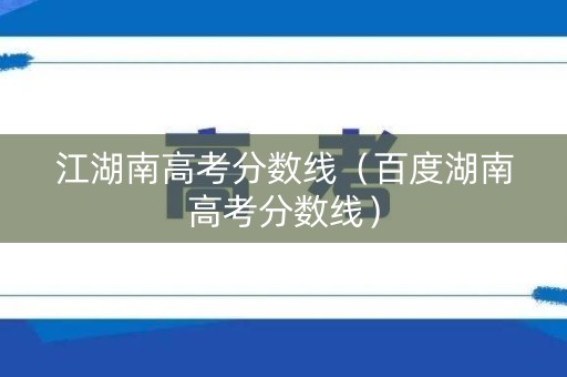 江湖南高考分数线（百度湖南高考分数线）