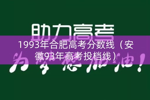 1993年合肥高考分数线（安徽93年高考投档线）
