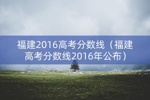 福建2016高考分数线（福建高考分数线2016年公布）