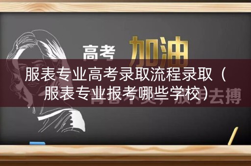 服表专业高考录取流程录取（服表专业报考哪些学校）