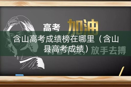 含山高考成绩榜在哪里（含山县高考成绩）