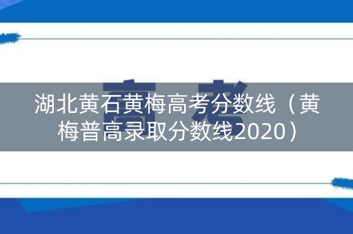 湖北黄石黄梅高考分数线（黄梅普高录取分数线2020）