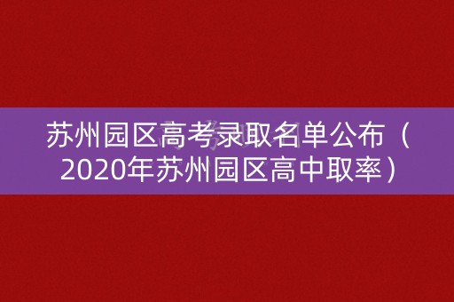 苏州园区高考录取名单公布（2020年苏州园区高中取率）