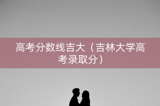 高考分数线吉大（吉林大学高考录取分）