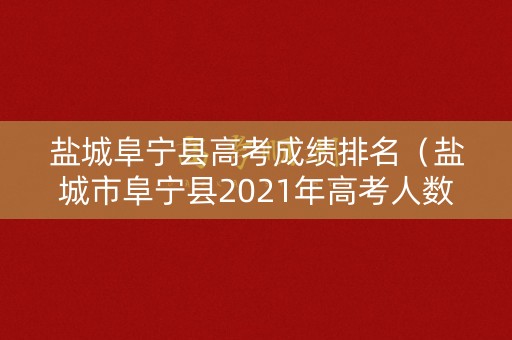盐城阜宁县高考成绩排名（盐城市阜宁县2021年高考人数）