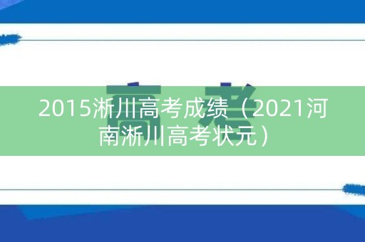 2015淅川高考成绩（2021河南淅川高考状元）