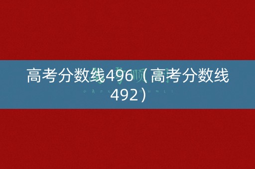 高考分数线496（高考分数线492）