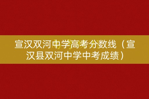 宣汉双河中学高考分数线（宣汉县双河中学中考成绩）
