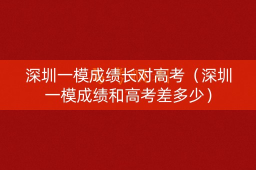 深圳一模成绩长对高考（深圳一模成绩和高考差多少）