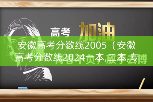 安徽高考分数线2005（安徽高考分数线2024一本,二本,专科）