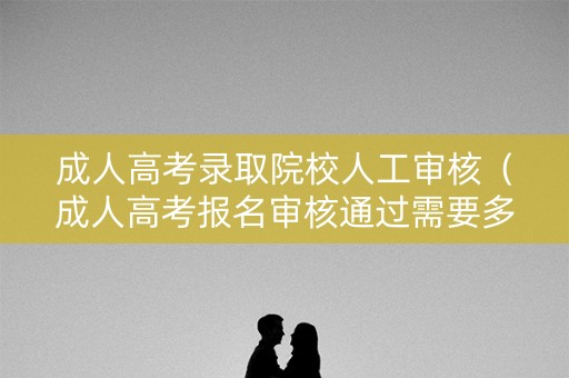 成人高考录取院校人工审核（成人高考报名审核通过需要多久）