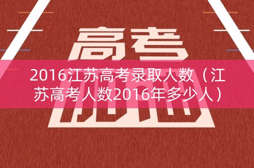 2016江苏高考录取人数（江苏高考人数2016年多少人）