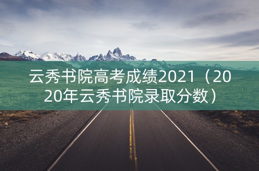 云秀书院高考成绩2021（2020年云秀书院录取分数）