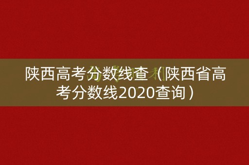 陕西高考分数线查（陕西省高考分数线2020查询）