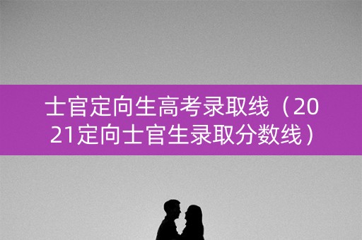 士官定向生高考录取线（2021定向士官生录取分数线）