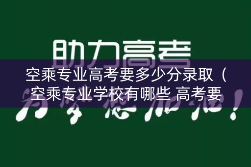 空乘专业高考要多少分录取（空乘专业学校有哪些 高考要多少分）