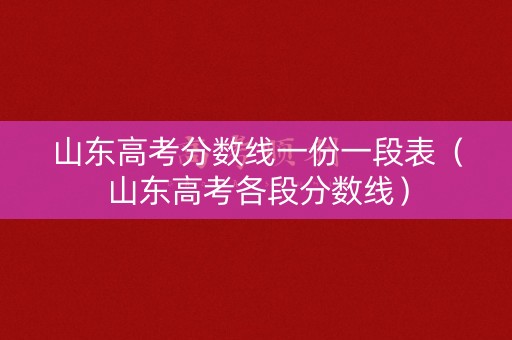 山东高考分数线一份一段表（山东高考各段分数线）