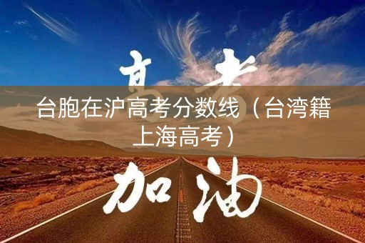 台胞在沪高考分数线（台湾籍上海高考）