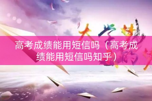 高考成绩能用短信吗（高考成绩能用短信吗知乎）