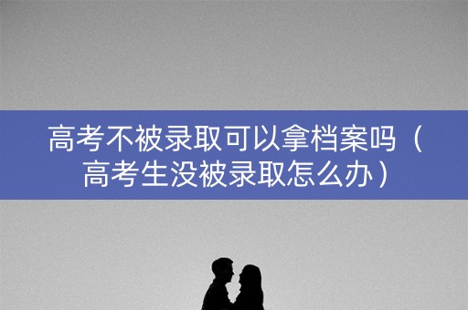 高考不被录取可以拿档案吗（高考生没被录取怎么办）