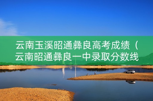云南玉溪昭通彝良高考成绩（云南昭通彝良一中录取分数线）