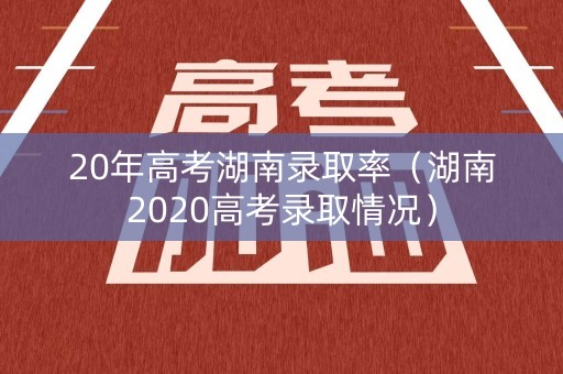 20年高考湖南录取率（湖南2020高考录取情况）