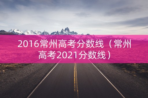 2016常州高考分数线（常州高考2021分数线）