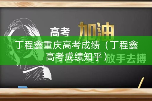 丁程鑫重庆高考成绩（丁程鑫高考成绩知乎）