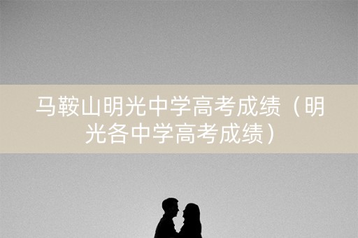 马鞍山明光中学高考成绩（明光各中学高考成绩）
