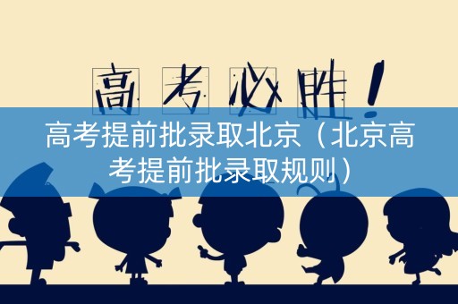 高考提前批录取北京（北京高考提前批录取规则）