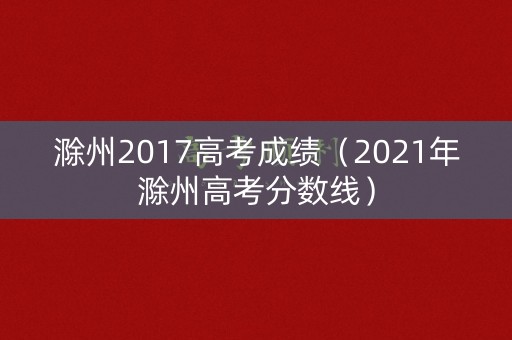 滁州2017高考成绩（2021年滁州高考分数线）