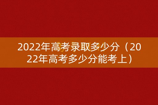 2022年高考录取多少分（2022年高考多少分能考上）