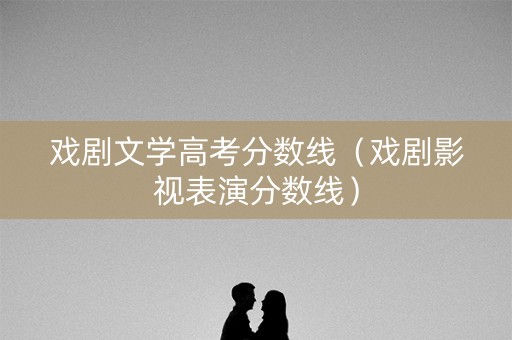 戏剧文学高考分数线（戏剧影视表演分数线）