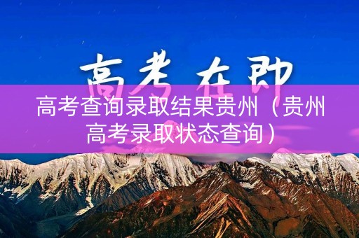 高考查询录取结果贵州（贵州高考录取状态查询）