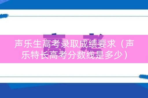 声乐生高考录取成绩要求（声乐特长高考分数线是多少）