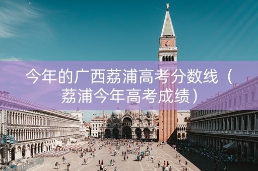 今年的广西荔浦高考分数线（荔浦今年高考成绩）