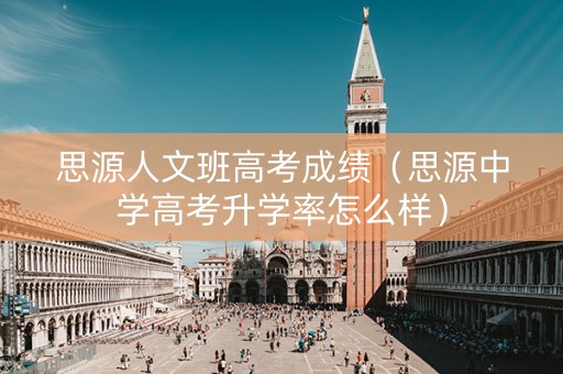思源人文班高考成绩（思源中学高考升学率怎么样）