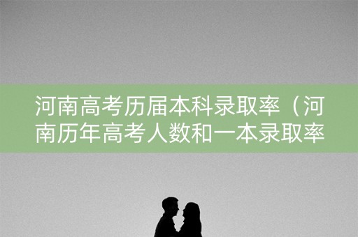 河南高考历届本科录取率（河南历年高考人数和一本录取率）
