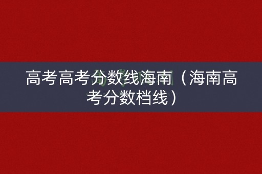 高考高考分数线海南（海南高考分数档线）