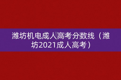 潍坊机电成人高考分数线（潍坊2021成人高考）