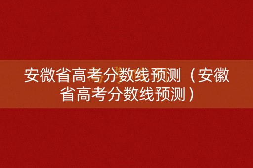 安微省高考分数线预测（安徽省高考分数线预测）