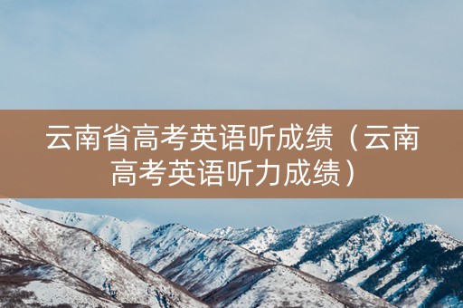 云南省高考英语听成绩（云南高考英语听力成绩）